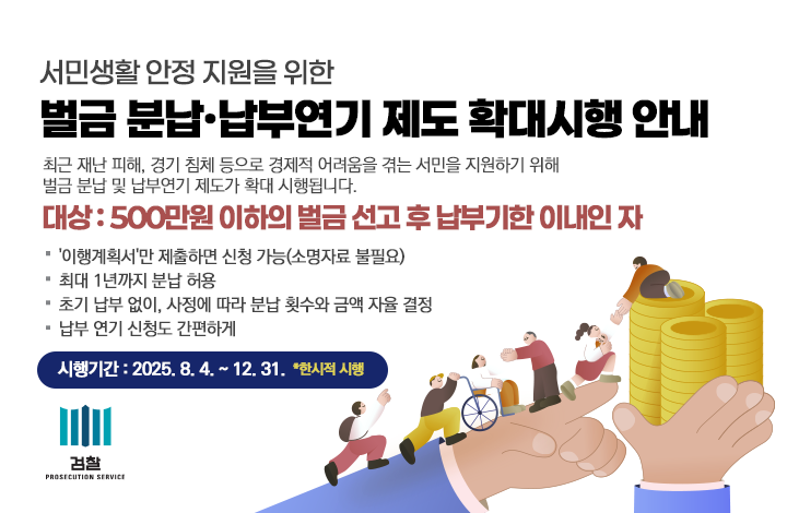 최근 재난 피해, 경기 침체 등으로 경제적 어려움을 겪는 서민을 지원하기 위해 벌급 분납 및 납부연기 제도가 확대 시행됩니다.

○ 대상 : 500만원 이하의 벌금 선고 후 납부기한 이내인 자

○ '이행계획서'만 제출하면 신청 가능(소명자료 불필요)

○ 최대 1년가지 분납 허용

○ 초기 납부 없이, 사정에 따라 분납 횟수와 금액 자율 결정

○ 납부 연기 신청도 간편하게

○ 시행기간 : 2025. 8. 4. ~ 12. 31. ( 한시적 시행 )